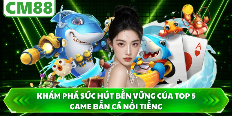 Khám phá sức hút bền vững của top 5 game bắn cá nổi tiếng 