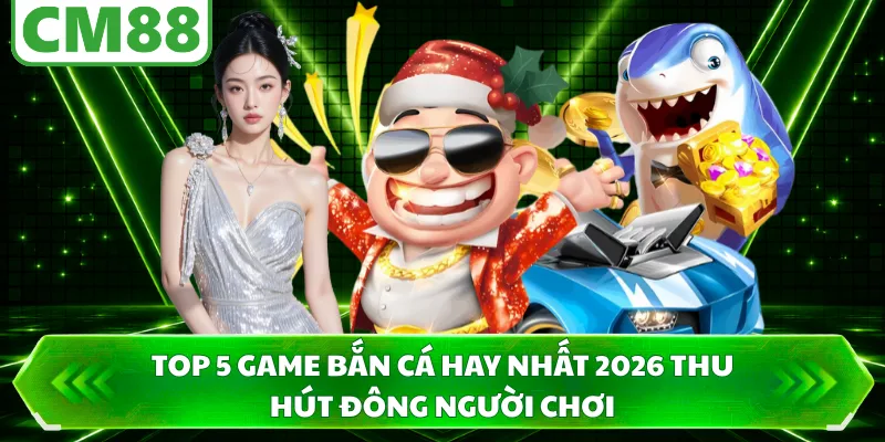 Top 5 game bắn cá hay nhất 2026 thu hút đông người chơi 