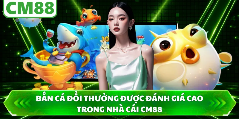 Bắn cá đổi thưởng được đánh giá cao trong nhà cái CM88